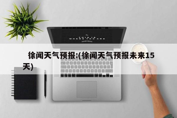   徐闻天气预报:(徐闻天气预报未来15天)
