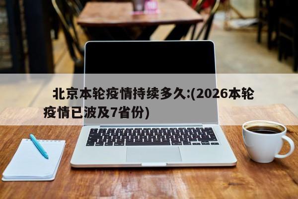   北京本轮疫情持续多久:(2026本轮疫情已波及7省份)