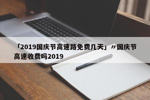 「2019国庆节高速路免费几天」〃国庆节高速收费吗2019