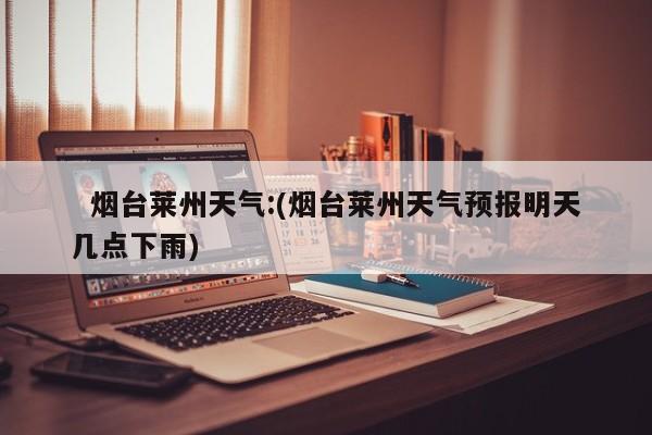   烟台莱州天气:(烟台莱州天气预报明天几点下雨)