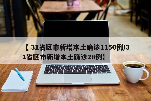 【 31省区市新增本土确诊1150例/31省区市新增本土确诊28例】