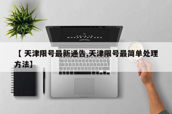 【 天津限号最新通告,天津限号最简单处理方法】