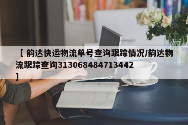 【 韵达快运物流单号查询跟踪情况/韵达物流跟踪查询313068484713442】
